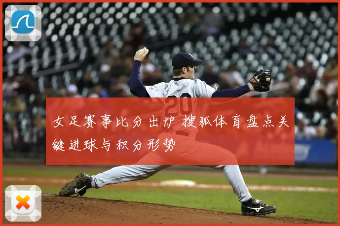 女足赛事比分出炉 搜狐体育盘点关键进球与积分形势