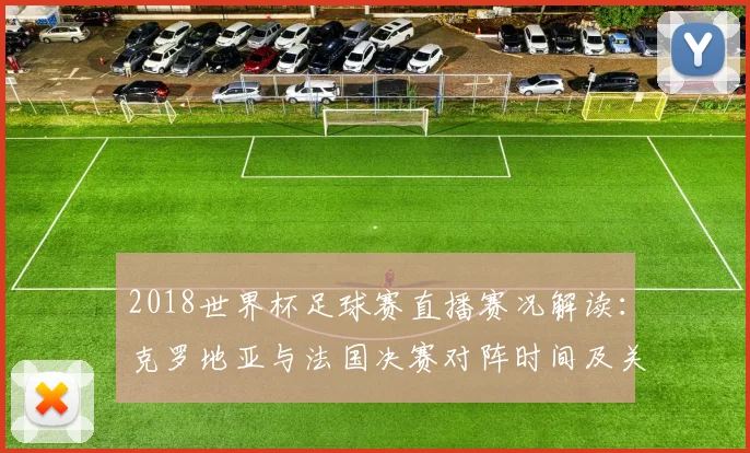 2018世界杯足球赛直播赛况解读：克罗地亚与法国决赛对阵时间及关键看点