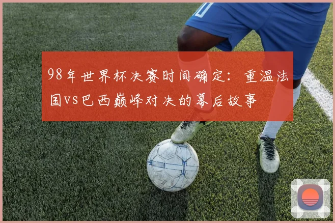 98年世界杯决赛时间确定：重温法国vs巴西巅峰对决的幕后故事