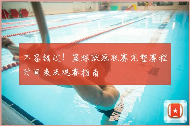 不容错过！篮球欧冠联赛完整赛程时间表及观赛指南
