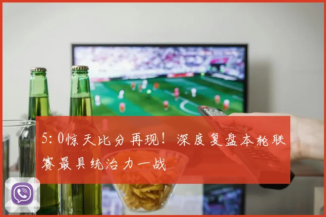5:0惊天比分再现！深度复盘本轮联赛最具统治力一战