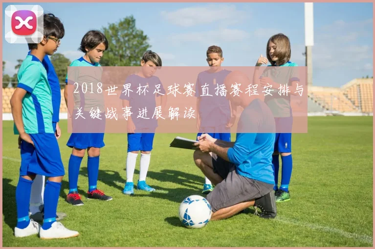 2018世界杯足球赛直播赛程安排与关键战事进展解读