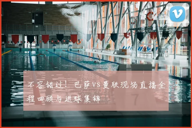 不容错过！巴萨vs曼联现场直播全程回顾与进球集锦