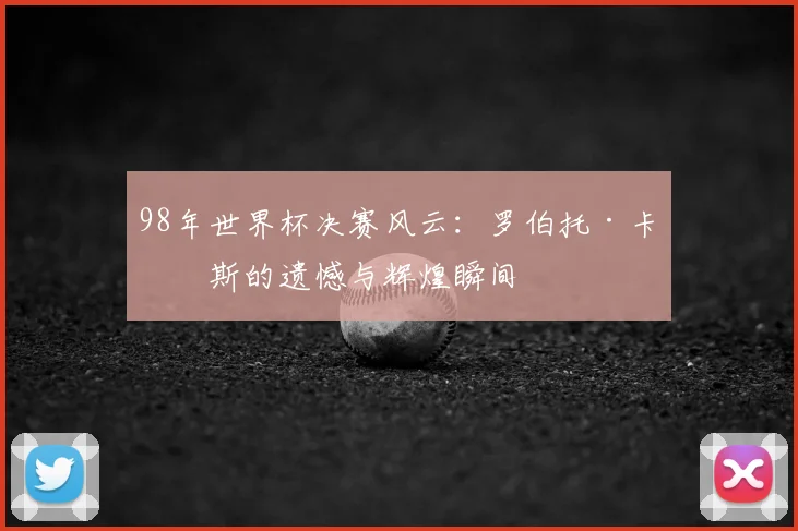 98年世界杯决赛风云：罗伯托·卡洛斯的遗憾与辉煌瞬间