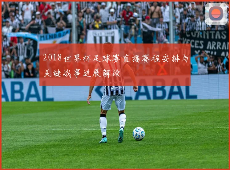 2018世界杯足球赛直播赛程安排与关键战事进展解读