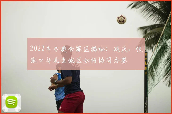 2022年冬奥会赛区揭秘：延庆、张家口与北京城区如何协同办赛