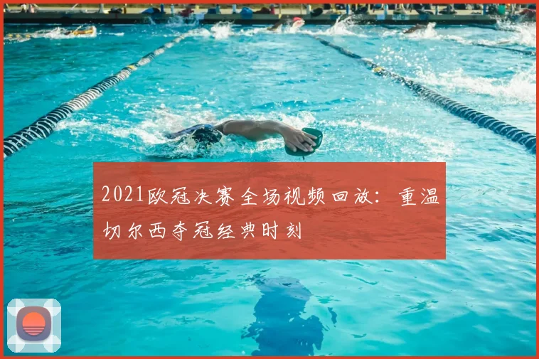 2021欧冠决赛全场视频回放：重温切尔西夺冠经典时刻