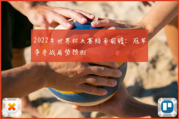 2022年世界杯决赛赔率前瞻：冠军争夺战局势预测