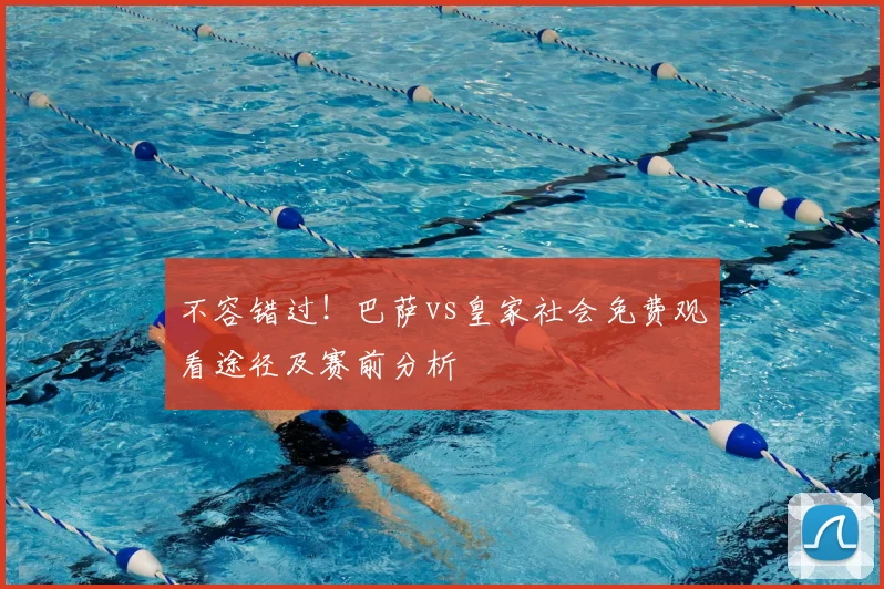 不容错过！巴萨vs皇家社会免费观看途径及赛前分析