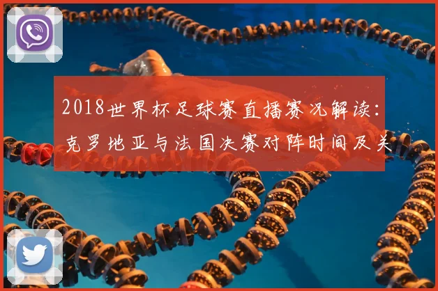 2018世界杯足球赛直播赛况解读：克罗地亚与法国决赛对阵时间及关键看点
